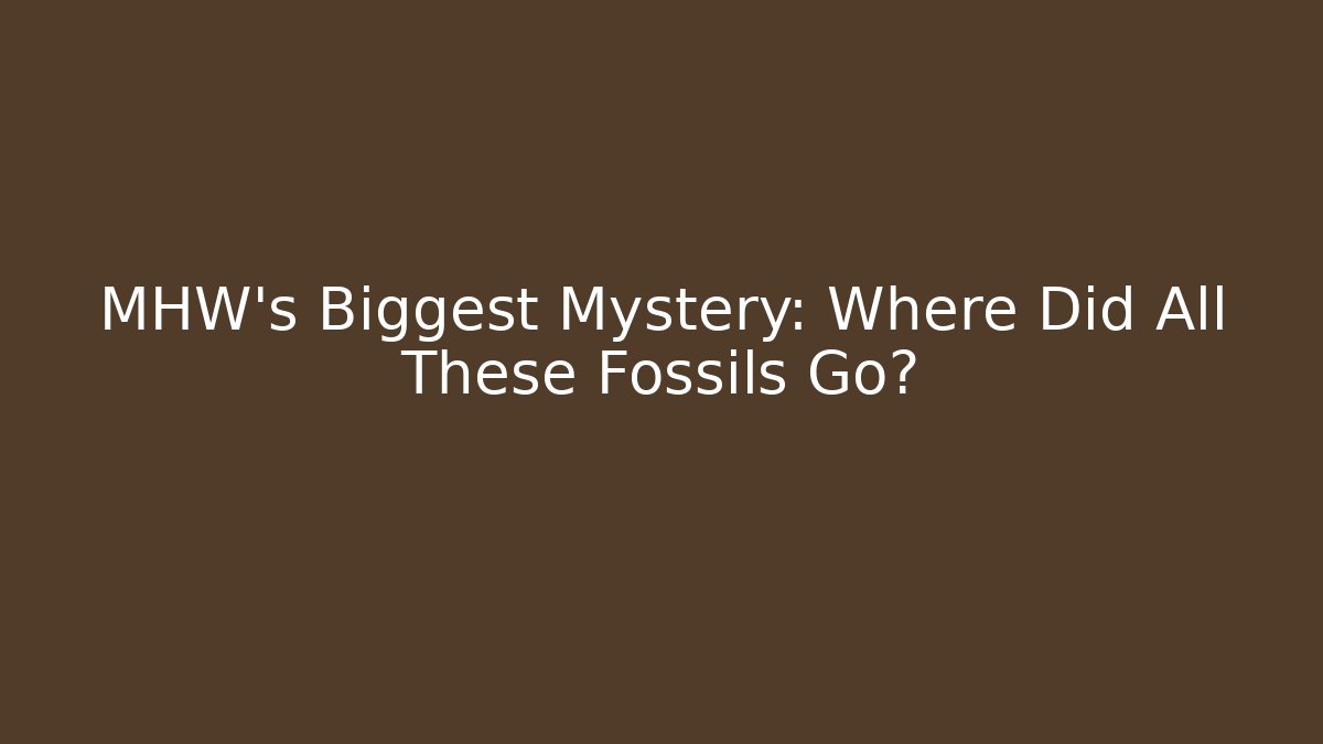 MHW's Biggest Mystery: Where Did All These Fossils Go?