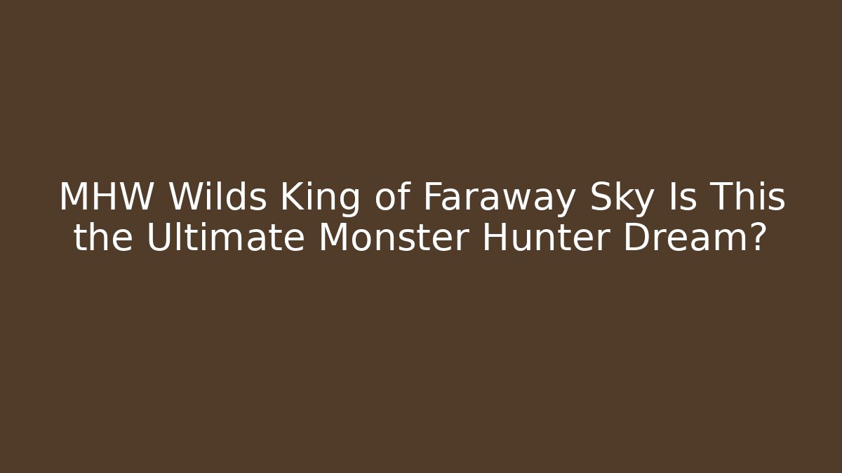 MHW Wilds King of Faraway Sky Is This the Ultimate Monster Hunter Dream?