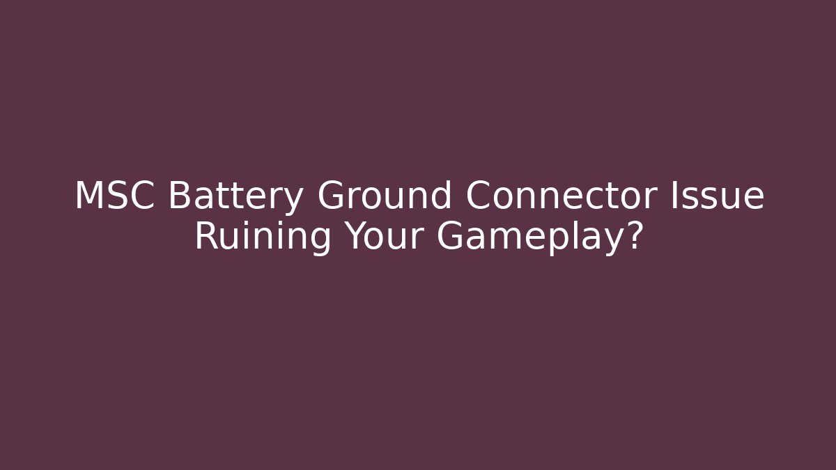 MSC Battery Ground Connector Issue Ruining Your Gameplay?