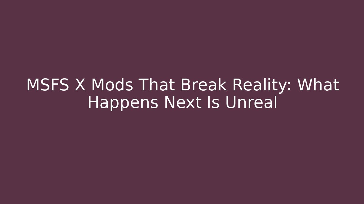 MSFS X Mods That Break Reality: What Happens Next Is Unreal