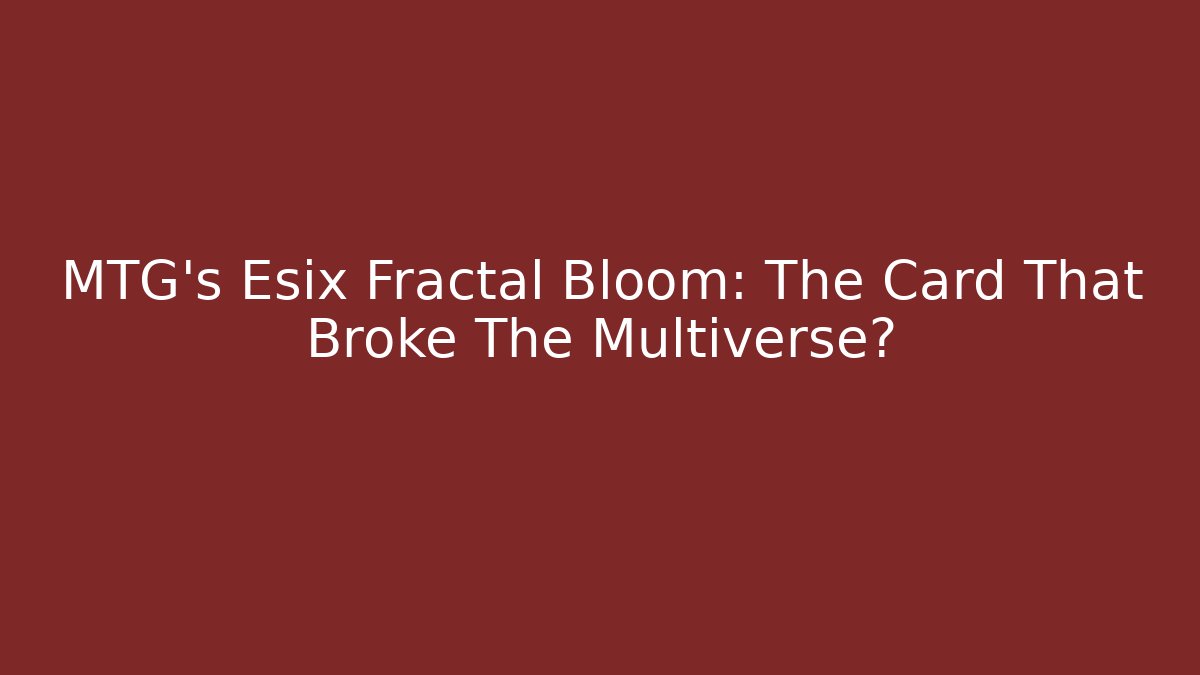 MTG's Esix Fractal Bloom: The Card That Broke The Multiverse?