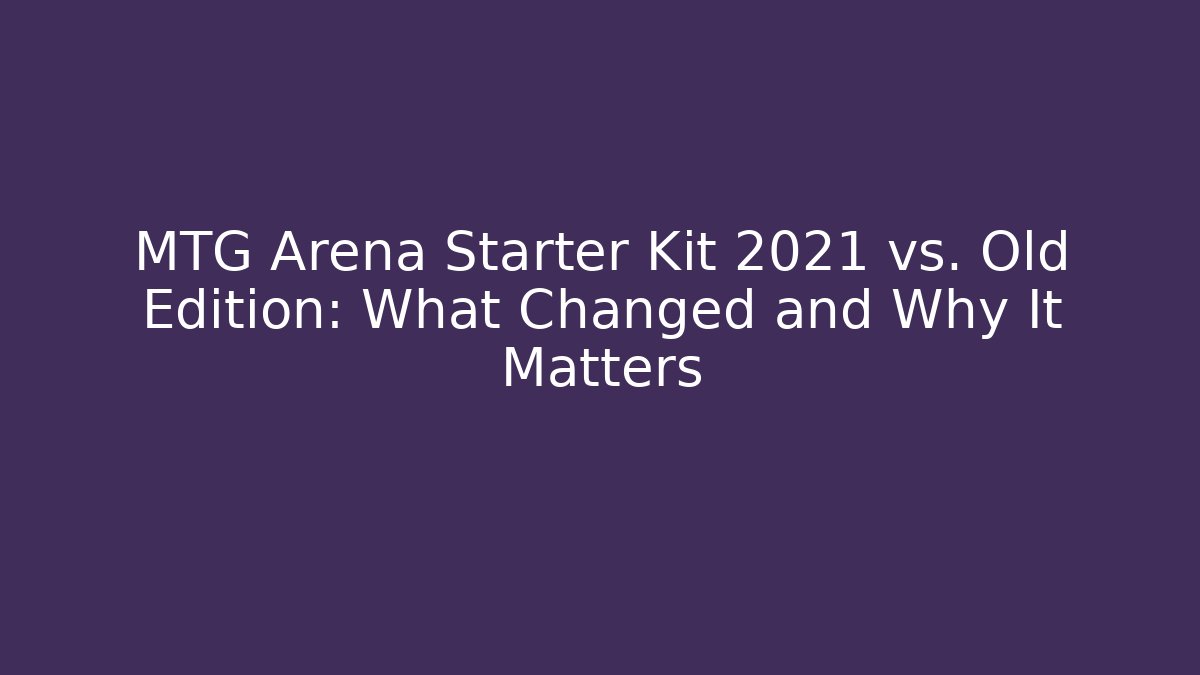 MTG Arena Starter Kit 2021 vs. Old Edition: What Changed and Why It Matters
