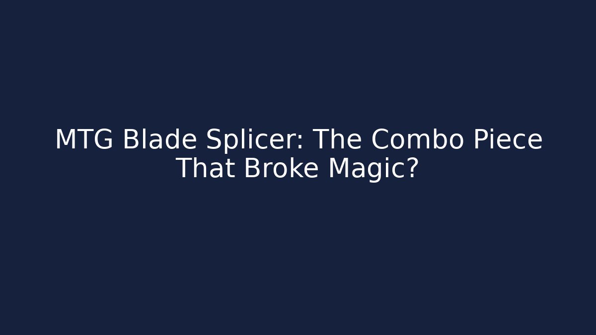 MTG Blade Splicer: The Combo Piece That Broke Magic?