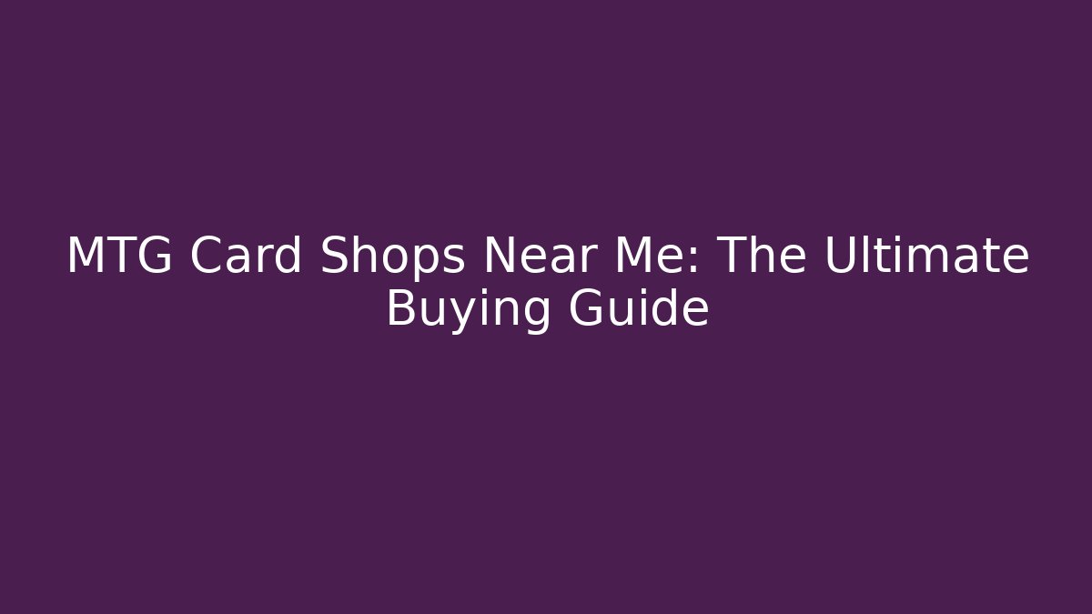 MTG Card Shops Near Me: The Ultimate Buying Guide