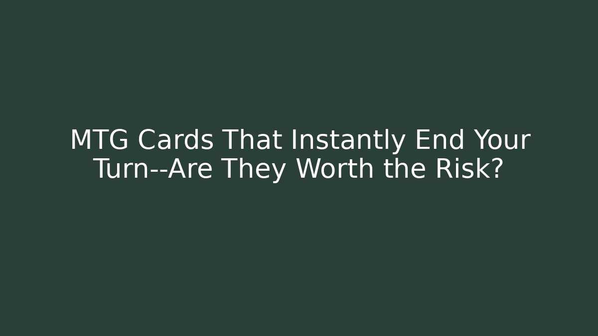 MTG Cards That Instantly End Your Turn—Are They Worth the Risk?