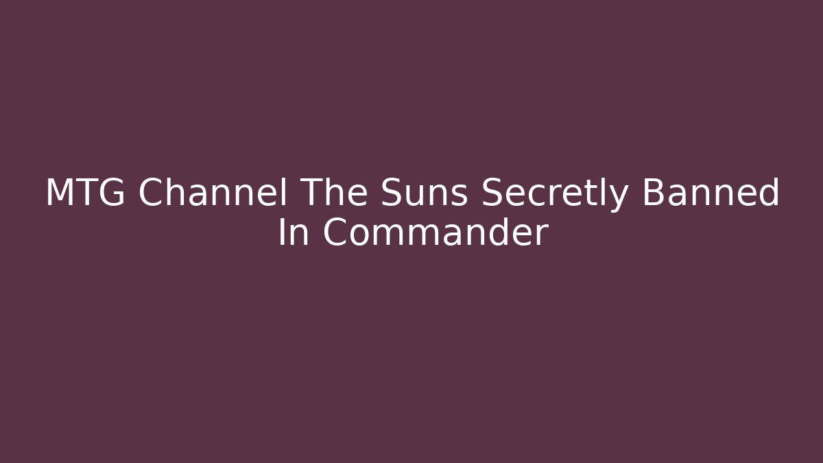 MTG Channel The Suns Secretly Banned In Commander