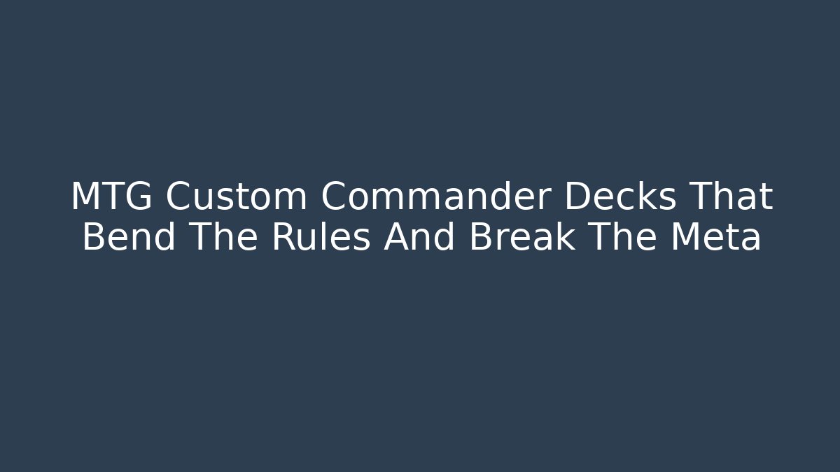 MTG Custom Commander Decks That Bend The Rules And Break The Meta