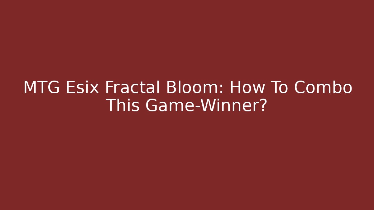 MTG Esix Fractal Bloom: How To Combo This Game-Winner?