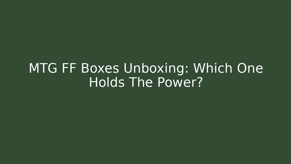 MTG FF Boxes Unboxing: Which One Holds The Power?