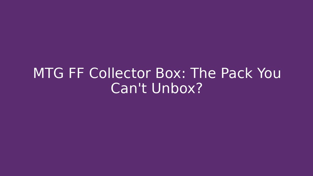 MTG FF Collector Box: The Pack You Can't Unbox?