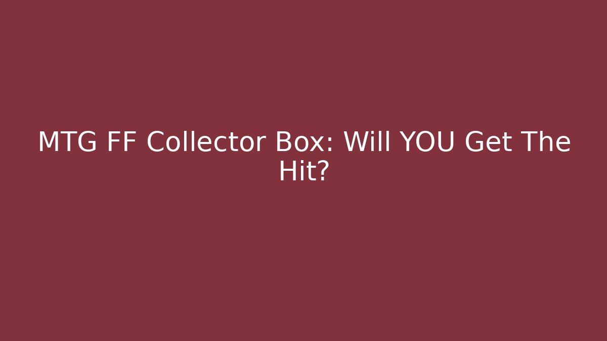 MTG FF Collector Box: Will YOU Get The Hit?