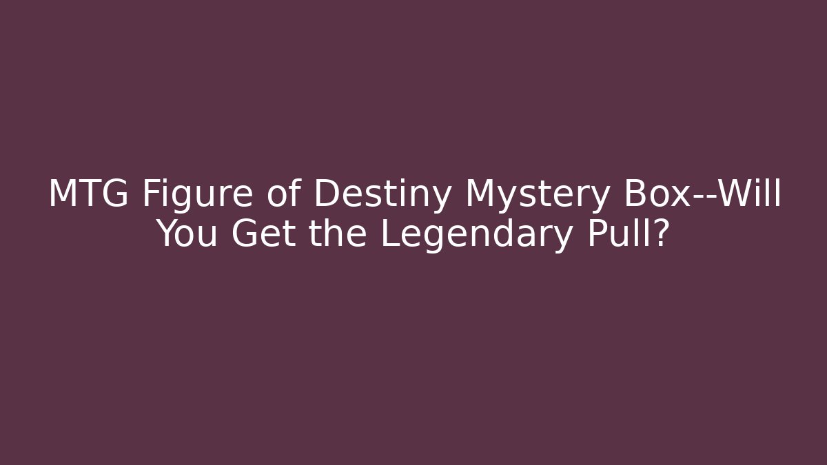 MTG Figure of Destiny Mystery Box—Will You Get the Legendary Pull?