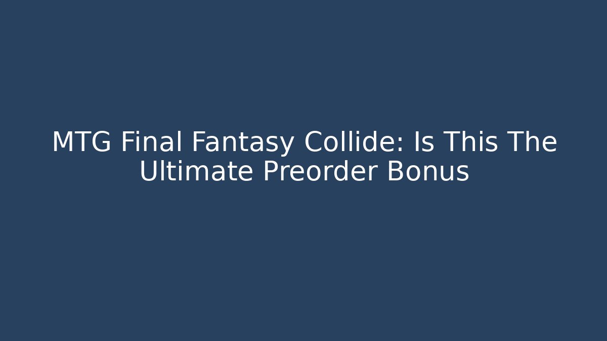 MTG Final Fantasy Collide: Is This The Ultimate Preorder Bonus