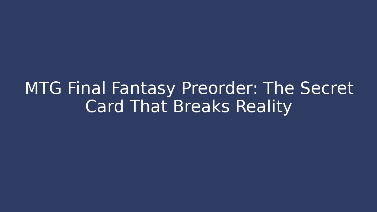 MTG Final Fantasy Preorder: The Secret Card That Breaks Reality