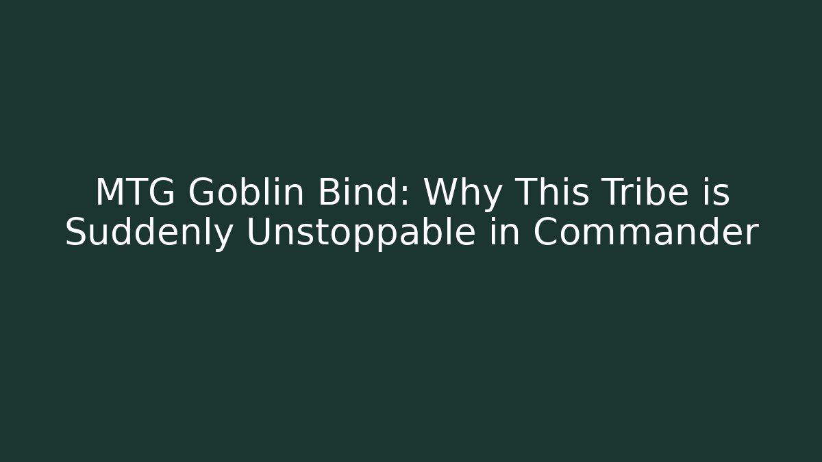 MTG Goblin Bind: Why This Tribe is Suddenly Unstoppable in Commander