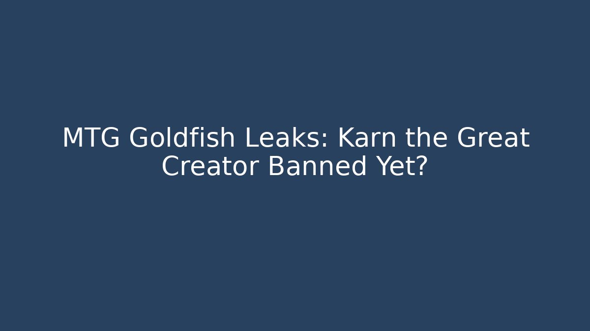 MTG Goldfish Leaks: Karn the Great Creator Banned Yet?