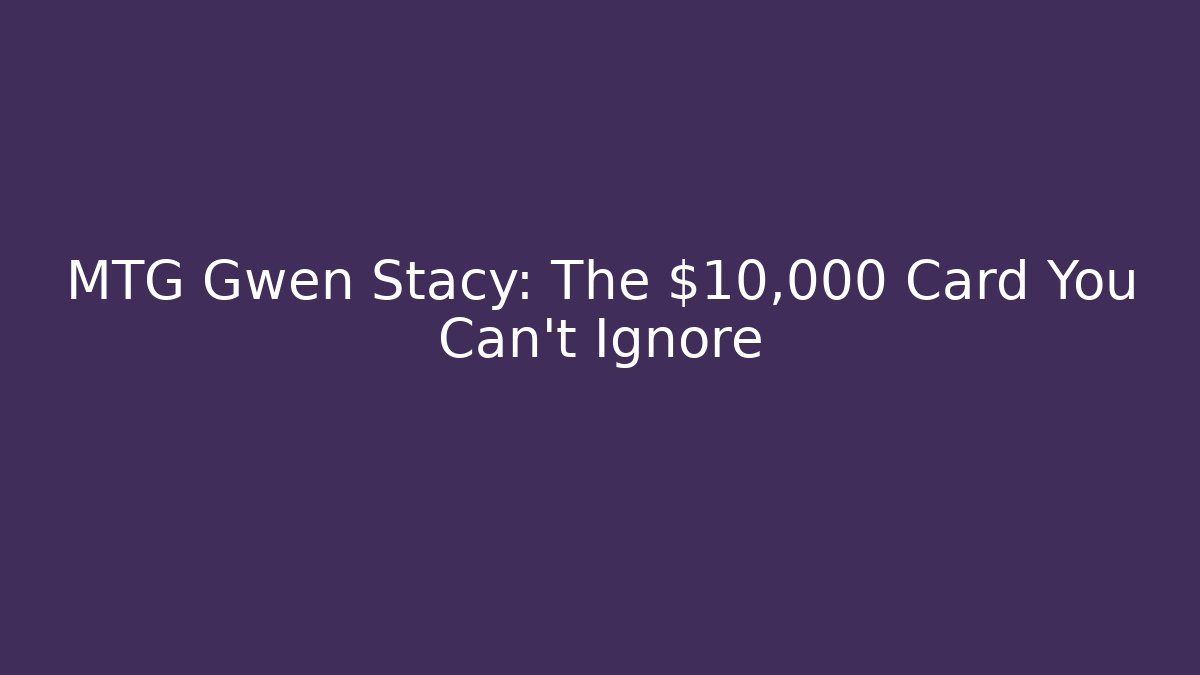 MTG Gwen Stacy: The $10,000 Card You Can't Ignore