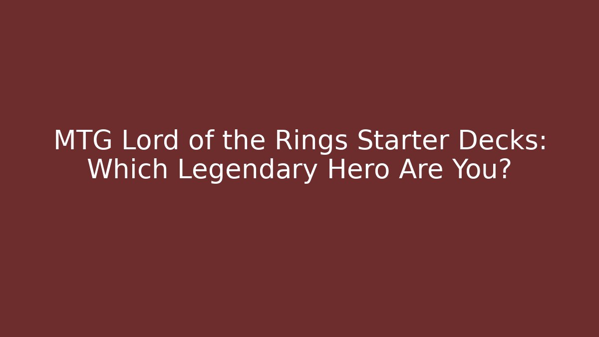MTG Lord of the Rings Starter Decks: Which Legendary Hero Are You?