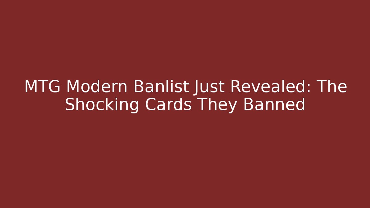 MTG Modern Banlist Just Revealed: The Shocking Cards They Banned