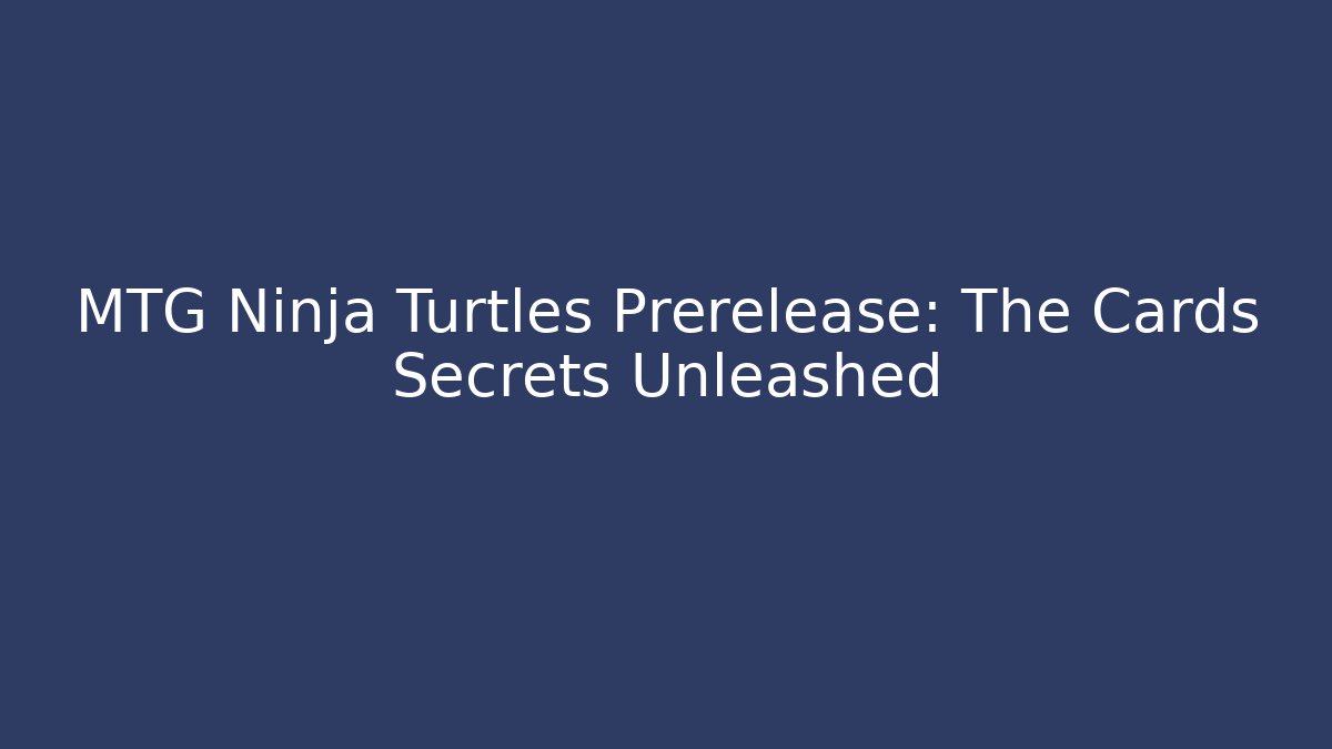 MTG Ninja Turtles Prerelease: The Cards Secrets Unleashed