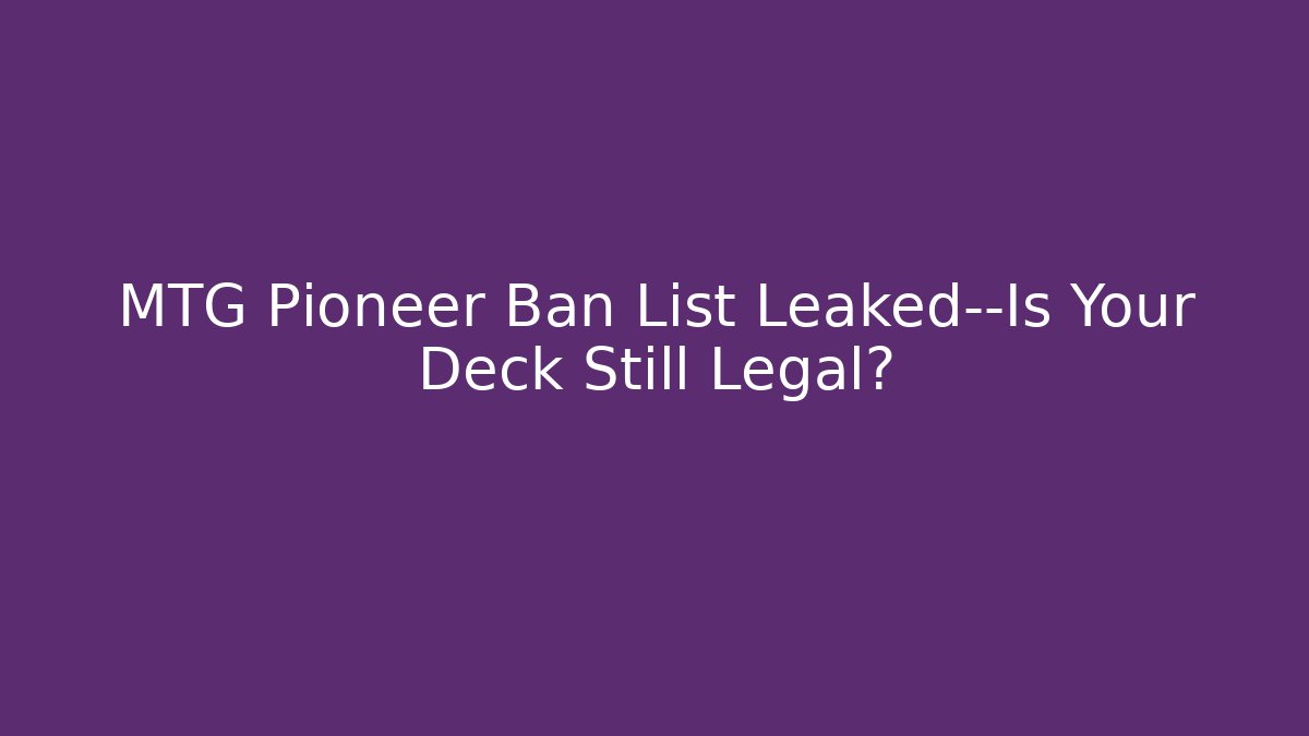 MTG Pioneer Ban List Leaked—Is Your Deck Still Legal?