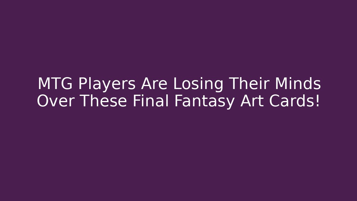 MTG Players Are Losing Their Minds Over These Final Fantasy Art Cards!