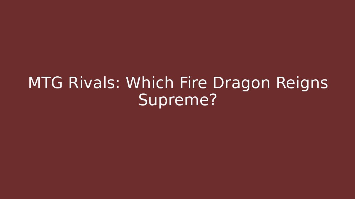 MTG Rivals: Which Fire Dragon Reigns Supreme?