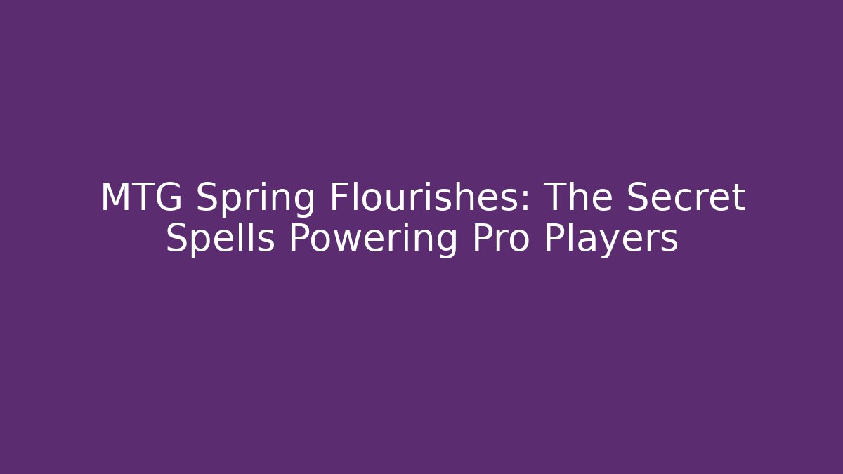 MTG Spring Flourishes: The Secret Spells Powering Pro Players