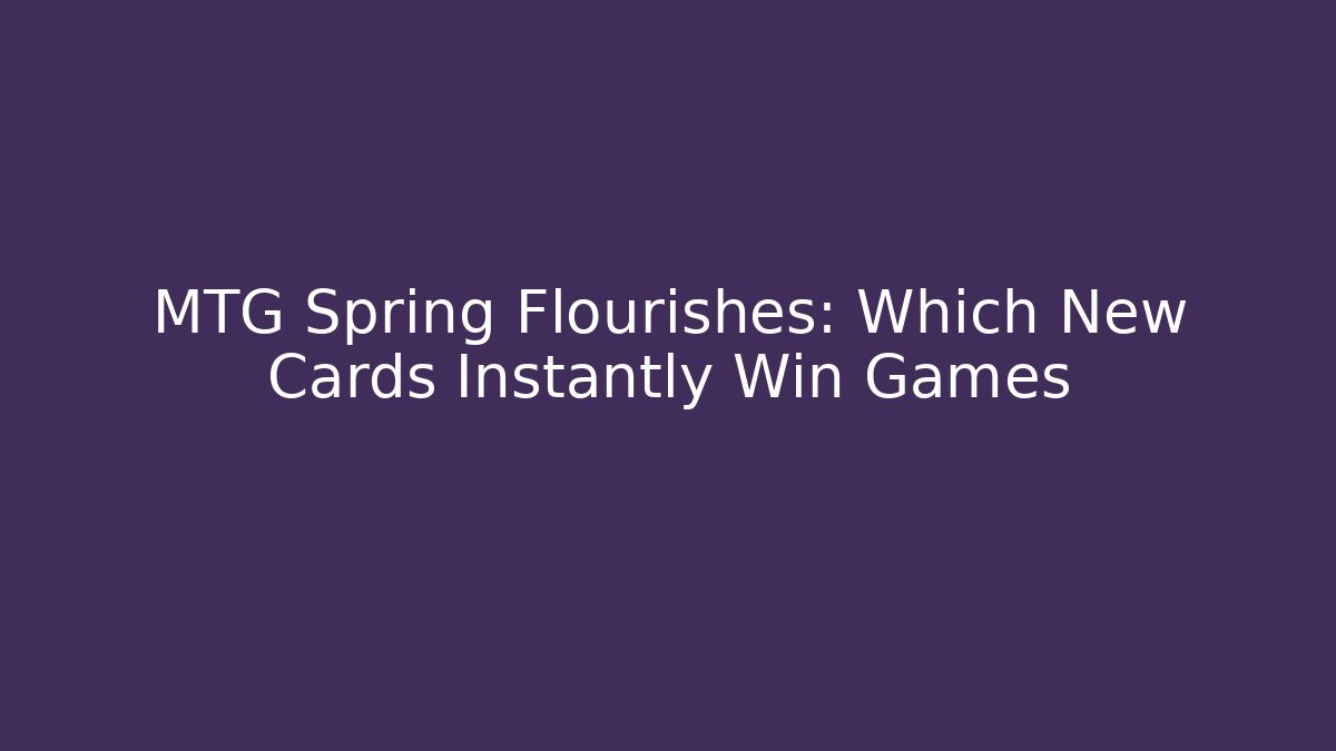 MTG Spring Flourishes: Which New Cards Instantly Win Games