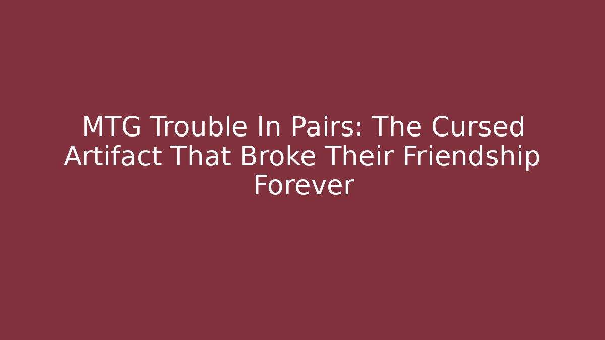 MTG Trouble In Pairs: The Cursed Artifact That Broke Their Friendship Forever