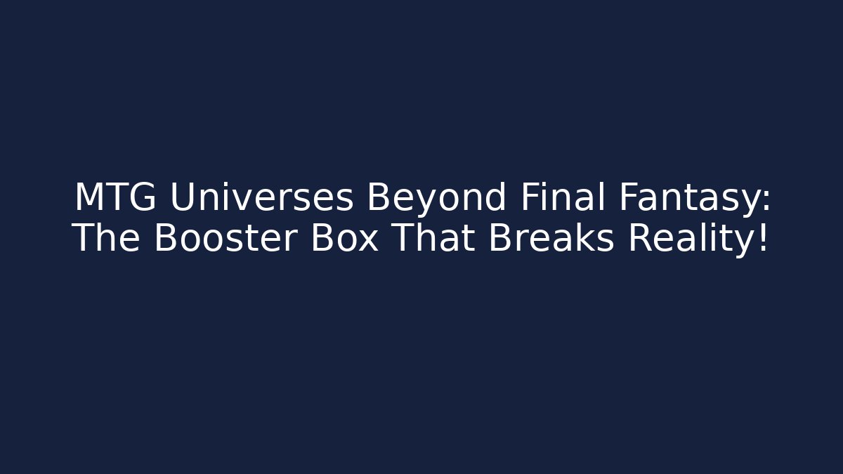 MTG Universes Beyond Final Fantasy: The Booster Box That Breaks Reality!