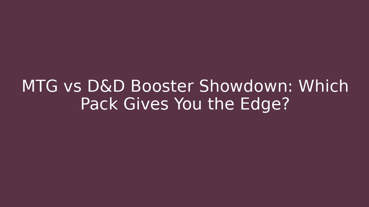 MTG vs D&D Booster Showdown: Which Pack Gives You the Edge?