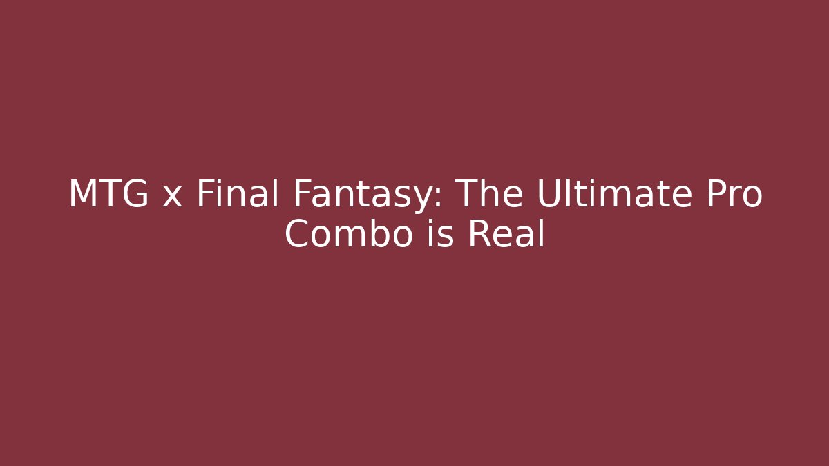 MTG x Final Fantasy: The Ultimate Pro Combo is Real