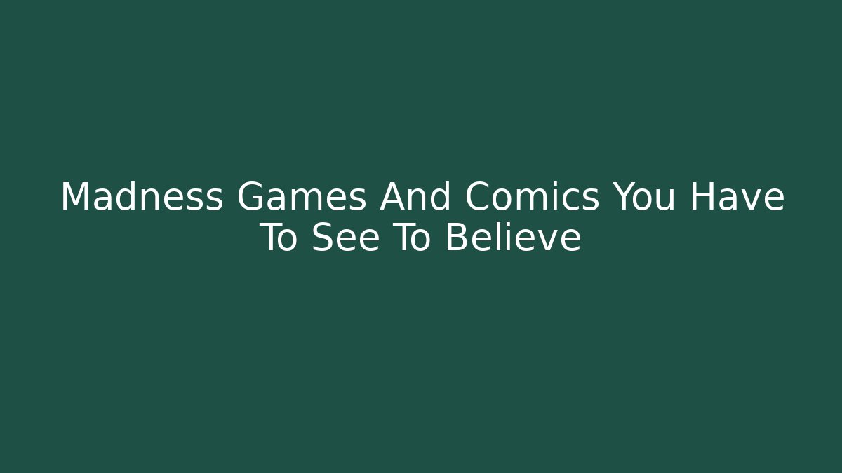 Madness Games And Comics You Have To See To Believe