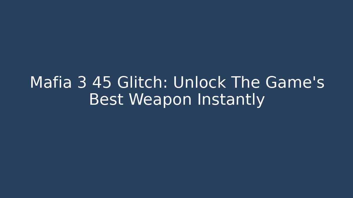 Mafia 3 45 Glitch: Unlock The Game's Best Weapon Instantly