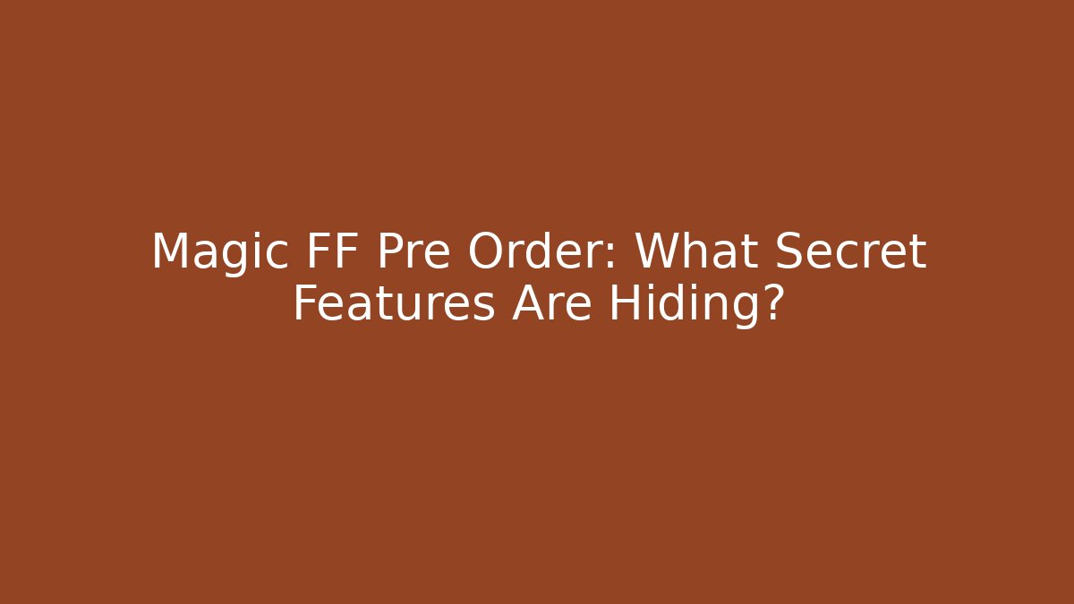 Magic FF Pre Order: What Secret Features Are Hiding?