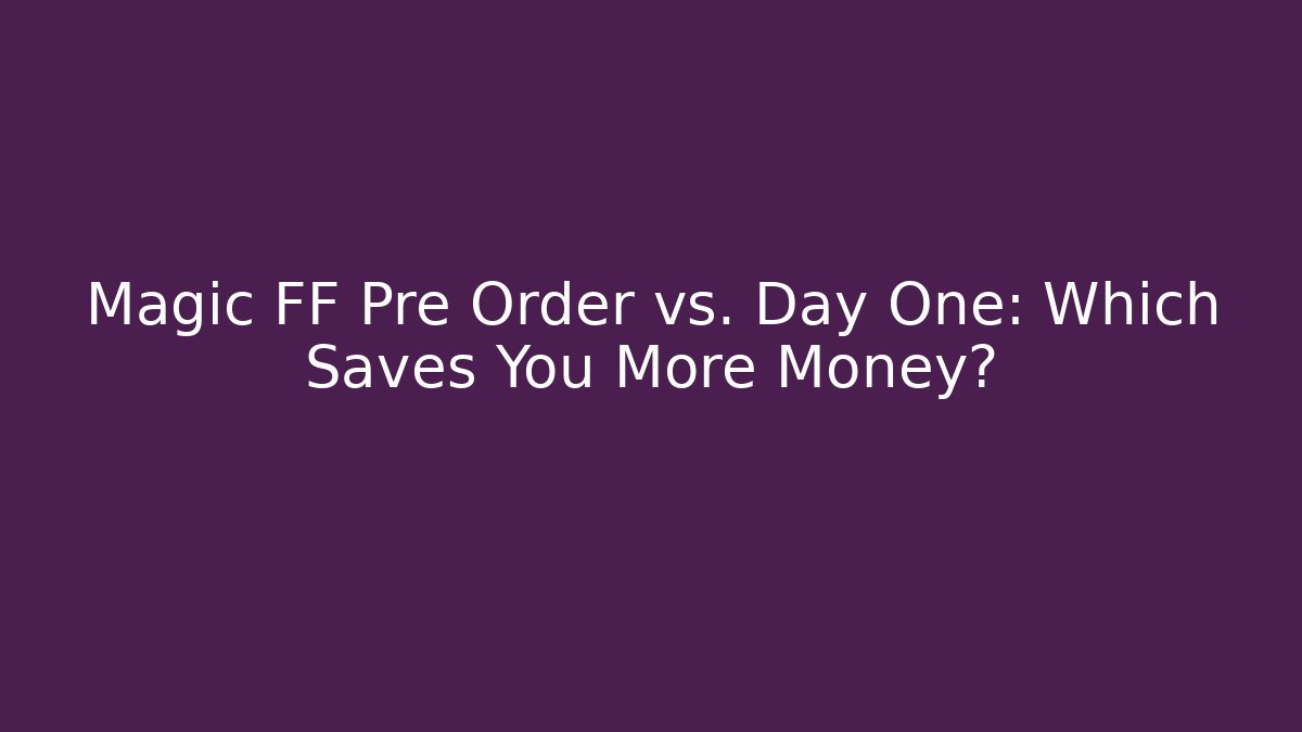Magic FF Pre Order vs. Day One: Which Saves You More Money?