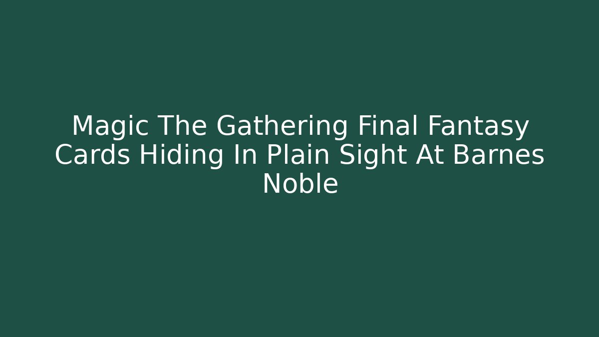 Magic The Gathering Final Fantasy Cards Hiding In Plain Sight At Barnes Noble