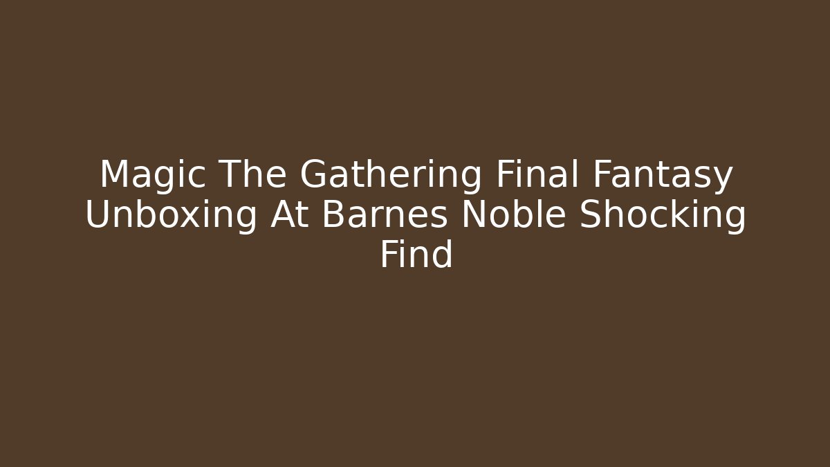 Magic The Gathering Final Fantasy Unboxing At Barnes Noble Shocking Find