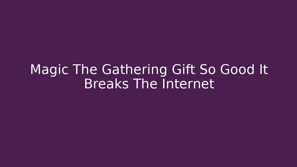 Magic The Gathering Gift So Good It Breaks The Internet