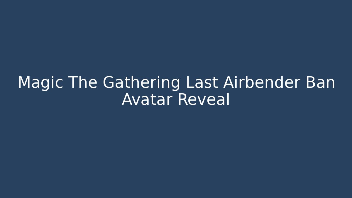 Magic The Gathering Last Airbender Ban Avatar Reveal