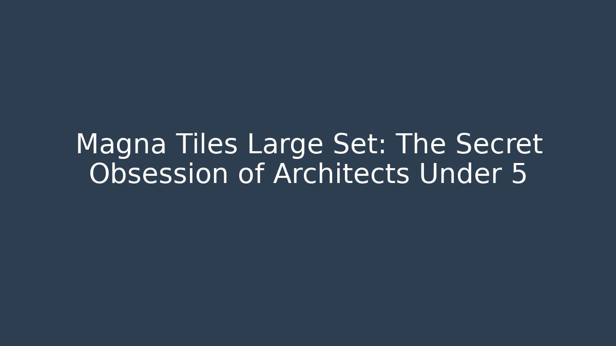 Magna Tiles Large Set: The Secret Obsession of Architects Under 5