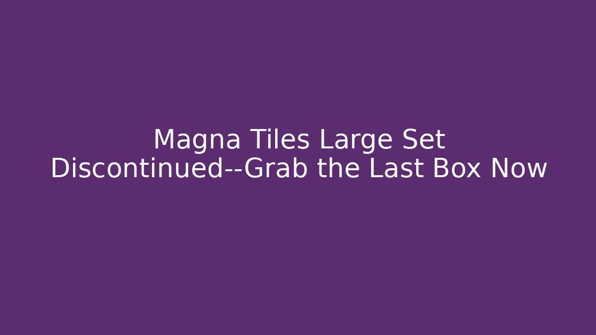 Magna Tiles Large Set Discontinued—Grab the Last Box Now