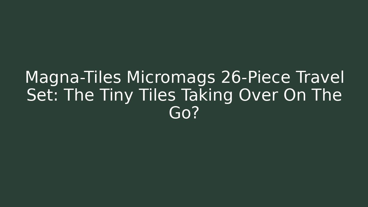 Magna-Tiles Micromags 26-Piece Travel Set: The Tiny Tiles Taking Over On The Go?