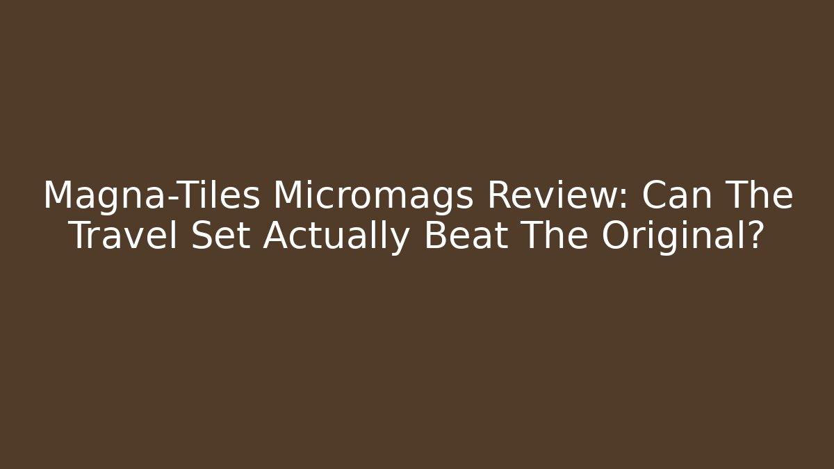 Magna-Tiles Micromags Review: Can The Travel Set Actually Beat The Original?