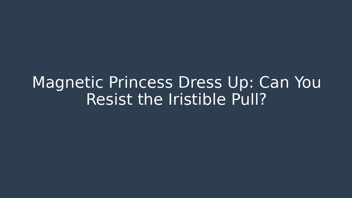 Magnetic Princess Dress Up: Can You Resist the Iristible Pull?