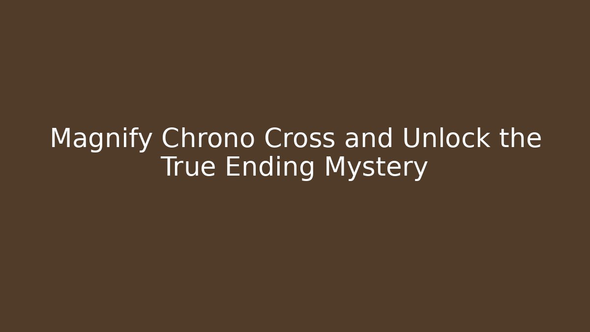 Magnify Chrono Cross and Unlock the True Ending Mystery