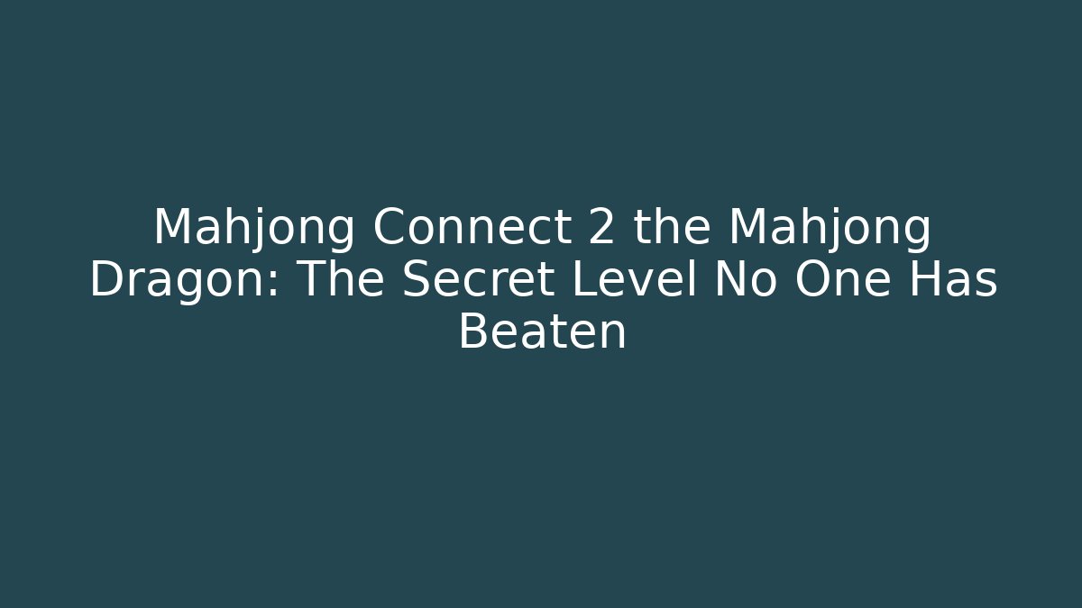 Mahjong Connect 2 the Mahjong Dragon: The Secret Level No One Has Beaten