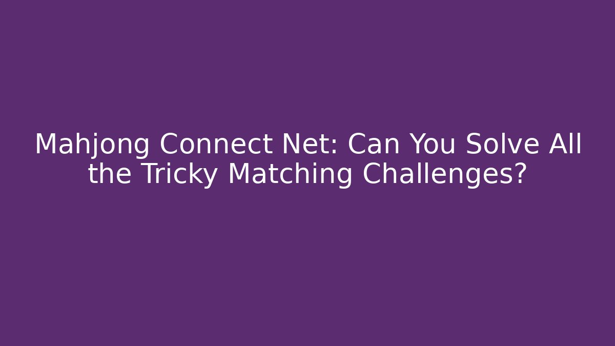 Mahjong Connect Net: Can You Solve All the Tricky Matching Challenges?