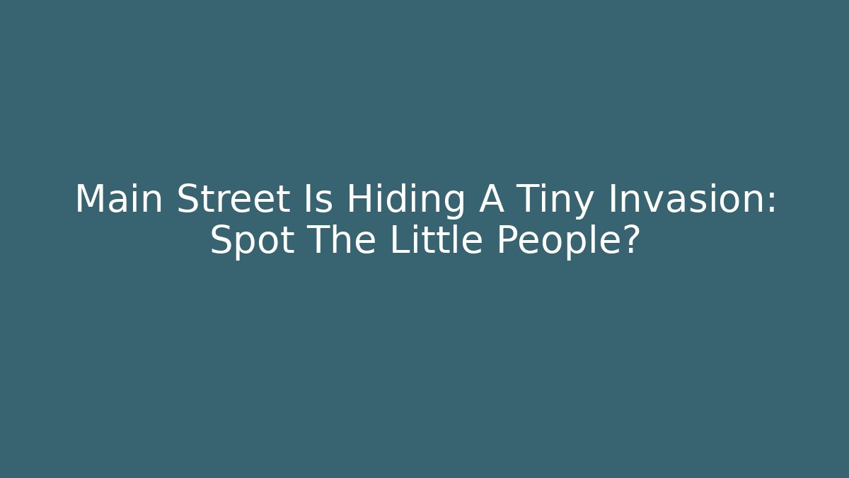 Main Street Is Hiding A Tiny Invasion: Spot The Little People?